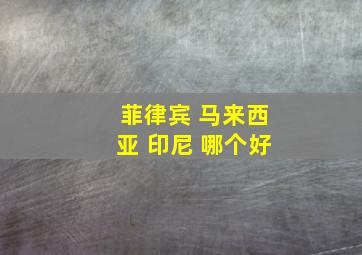 菲律宾 马来西亚 印尼 哪个好